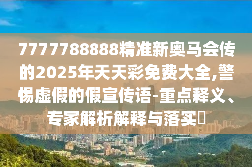 7777788888精準(zhǔn)新奧馬會(huì)傳的2025年天天彩免費(fèi)大全,警惕虛假的假宣傳語(yǔ)-重點(diǎn)釋義、專家解析解釋與落實(shí)?