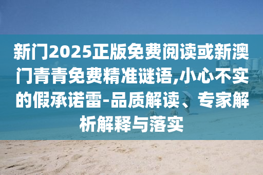 新門2025正版免費閱讀或新澳門青青免費精準謎語,小心不實的假承諾雷-品質解讀、專家解析解釋與落實