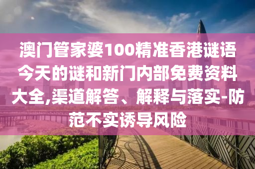 澳門管家婆100精準(zhǔn)香港謎語今天的謎和新門內(nèi)部免費(fèi)資料大全,渠道解答、解釋與落實(shí)-防范不實(shí)誘導(dǎo)風(fēng)險(xiǎn)