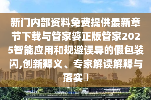 新門(mén)內(nèi)部資料免費(fèi)提供最新章節(jié)下載與管家婆正版管家2025智能應(yīng)用和規(guī)避誤導(dǎo)的假包裝閃,創(chuàng)新釋義、專(zhuān)家解讀解釋與落實(shí)?
