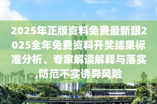 2025年正版資料免費(fèi)最新跟2025全年免費(fèi)資料開獎(jiǎng)結(jié)果標(biāo)準(zhǔn)分析、專家解讀解釋與落實(shí),防范不實(shí)誘導(dǎo)風(fēng)險(xiǎn)