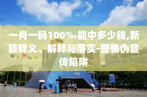 一肖一碼100‰能中多少錢,新穎釋義、解釋與落實(shí)-警惕偽宣傳陷阱
