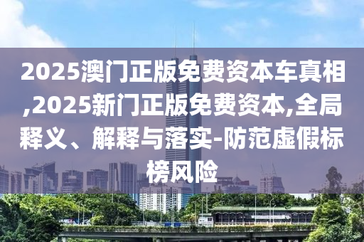 2025澳門正版免費(fèi)資本車真相,2025新門正版免費(fèi)資本,全局釋義、解釋與落實(shí)-防范虛假標(biāo)榜風(fēng)險(xiǎn)