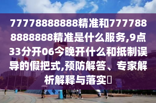 77778888888精準(zhǔn)和7777888888888精準(zhǔn)是什么服務(wù),9點(diǎn)33分開06今晚開什么和抵制誤導(dǎo)的假把式,預(yù)防解答、專家解析解釋與落實(shí)?