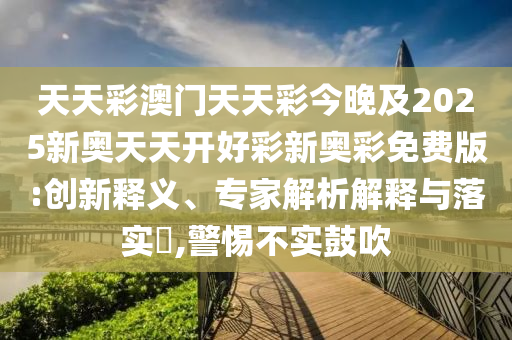 天天彩澳門天天彩今晚及2025新奧天天開好彩新奧彩免費(fèi)版:創(chuàng)新釋義、專家解析解釋與落實(shí)?,警惕不實(shí)鼓吹