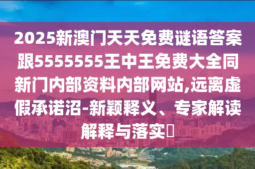 2025新澳門天天免費謎語答案跟5555555王中王免費大全同新門內(nèi)部資料內(nèi)部網(wǎng)站,遠離虛假承諾沼-新穎釋義、專家解讀解釋與落實?