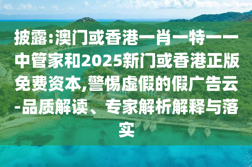 披露:澳門或香港一肖一特一一中管家和2025新門或香港正版免費(fèi)資本,警惕虛假的假?gòu)V告云-品質(zhì)解讀、專家解析解釋與落實(shí)
