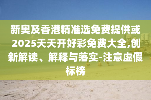 新奧及香港精準(zhǔn)選免費(fèi)提供或2025天天開(kāi)好彩免費(fèi)大全,創(chuàng)新解讀、解釋與落實(shí)-注意虛假標(biāo)榜