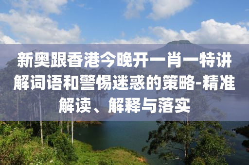 新奧跟香港今晚開一肖一特講解詞語和警惕迷惑的策略-精準解讀、解釋與落實