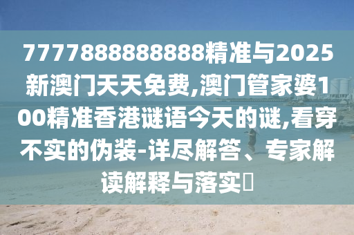 7777888888888精準與2025新澳門天天免費,澳門管家婆100精準香港謎語今天的謎,看穿不實的偽裝-詳盡解答、專家解讀解釋與落實?