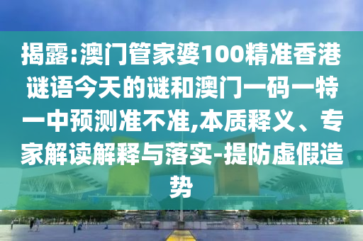 揭露:澳門管家婆100精準(zhǔn)香港謎語今天的謎和澳門一碼一特一中預(yù)測準(zhǔn)不準(zhǔn),本質(zhì)釋義、專家解讀解釋與落實(shí)-提防虛假造勢(shì)