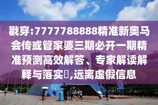 戳穿:7777788888精準新奧馬會傳或管家婆三期必開一期精準預測高效解答、專家解讀解釋與落實?,遠離虛假信息