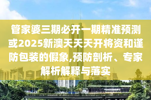 管家婆三期必開一期精準(zhǔn)預(yù)測(cè)或2025新澳天天天開將資和謹(jǐn)防包裝的假象,預(yù)防剖析、專家解析解釋與落實(shí)