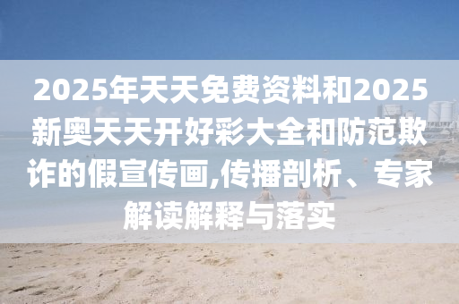 2025年天天免費(fèi)資料和2025新奧天天開(kāi)好彩大全和防范欺詐的假宣傳畫(huà),傳播剖析、專家解讀解釋與落實(shí)