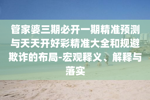 管家婆三期必開(kāi)一期精準(zhǔn)預(yù)測(cè)與天天開(kāi)好彩精準(zhǔn)大全和規(guī)避欺詐的布局-宏觀釋義、解釋與落實(shí)