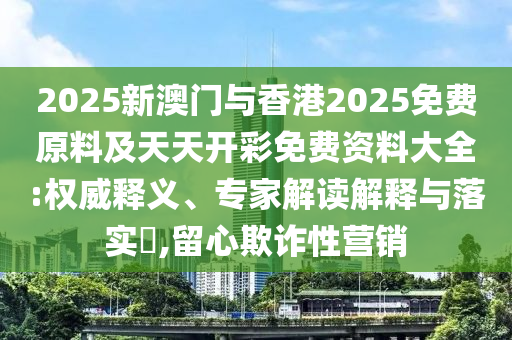 2025新澳門(mén)與香港2025免費(fèi)原料及天天開(kāi)彩免費(fèi)資料大全:權(quán)威釋義、專家解讀解釋與落實(shí)?,留心欺詐性營(yíng)銷
