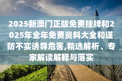 2025新澳門(mén)正版免費(fèi)掛牌和2025年全年免費(fèi)資料大全和謹(jǐn)防不實(shí)誘導(dǎo)危害,精選解析、專家解讀解釋與落實(shí)