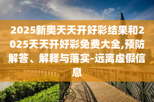 2025新奧天天開(kāi)好彩結(jié)果和2025天天開(kāi)好彩免費(fèi)大全,預(yù)防解答、解釋與落實(shí)-遠(yuǎn)離虛假信息