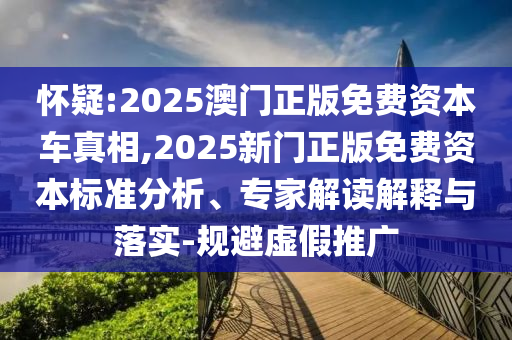懷疑:2025澳門正版免費(fèi)資本車真相,2025新門正版免費(fèi)資本標(biāo)準(zhǔn)分析、專家解讀解釋與落實(shí)-規(guī)避虛假推廣