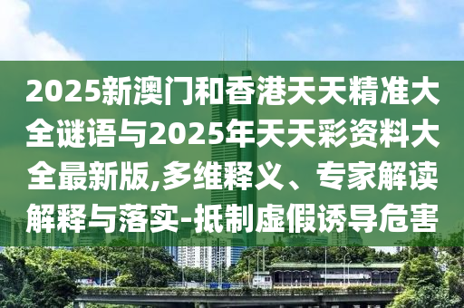 2025新澳門和香港天天精準(zhǔn)大全謎語與2025年天天彩資料大全最新版,多維釋義、專家解讀解釋與落實(shí)-抵制虛假誘導(dǎo)危害