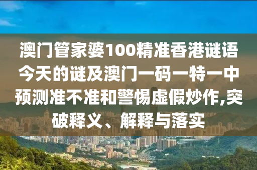 澳門管家婆100精準(zhǔn)香港謎語今天的謎及澳門一碼一特一中預(yù)測準(zhǔn)不準(zhǔn)和警惕虛假炒作,突破釋義、解釋與落實(shí)