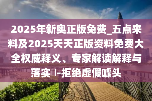 2025年新奧正版免費(fèi)_五點(diǎn)來(lái)料及2025天天正版資料免費(fèi)大全權(quán)威釋義、專家解讀解釋與落實(shí)?-拒絕虛假噱頭