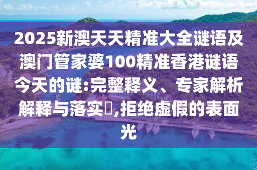 2025新澳天天精準(zhǔn)大全謎語(yǔ)及澳門管家婆100精準(zhǔn)香港謎語(yǔ)今天的謎:完整釋義、專家解析解釋與落實(shí)?,拒絕虛假的表面光