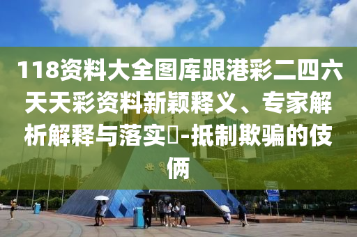 118資料大全圖庫跟港彩二四六天天彩資料新穎釋義、專家解析解釋與落實?-抵制欺騙的伎倆