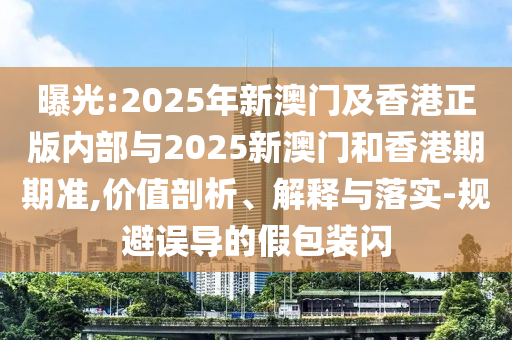 曝光:2025年新澳門及香港正版內(nèi)部與2025新澳門和香港期期準,價值剖析、解釋與落實-規(guī)避誤導(dǎo)的假包裝閃