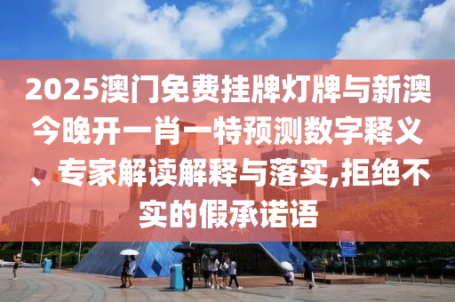 2025澳門免費(fèi)掛牌燈牌與新澳今晚開一肖一特預(yù)測數(shù)字釋義、專家解讀解釋與落實(shí),拒絕不實(shí)的假承諾語