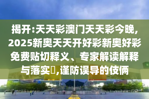 揭開:天天彩澳門天天彩今晚,2025新奧天天開好彩新奧好彩免費(fèi)貼切釋義、專家解讀解釋與落實(shí)?,謹(jǐn)防誤導(dǎo)的伎倆