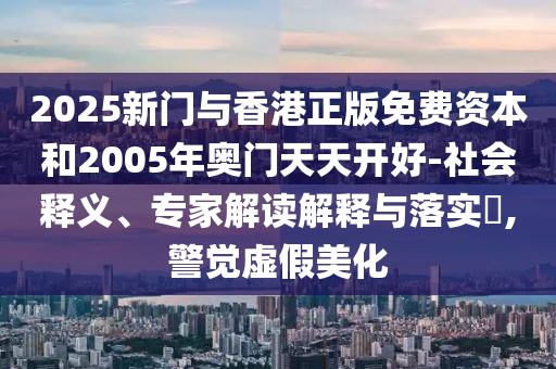 2025新門與香港正版免費(fèi)資本和2005年奧門天天開好-社會(huì)釋義、專家解讀解釋與落實(shí)?,警覺虛假美化