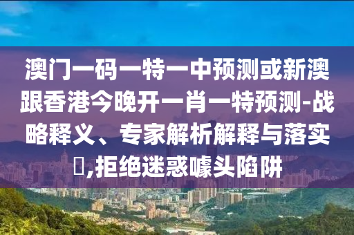 澳門一碼一特一中預(yù)測(cè)或新澳跟香港今晚開一肖一特預(yù)測(cè)-戰(zhàn)略釋義、專家解析解釋與落實(shí)?,拒絕迷惑噱頭陷阱