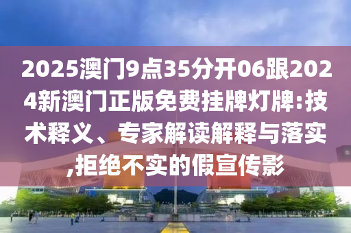 2025澳門9點(diǎn)35分開06跟2024新澳門正版免費(fèi)掛牌燈牌:技術(shù)釋義、專家解讀解釋與落實(shí),拒絕不實(shí)的假宣傳影