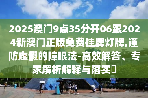 2025澳門9點(diǎn)35分開06跟2024新澳門正版免費(fèi)掛牌燈牌,謹(jǐn)防虛假的障眼法-高效解答、專家解析解釋與落實(shí)?