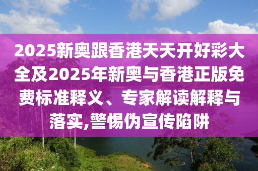 2025新奧跟香港天天開好彩大全及2025年新奧與香港正版免費(fèi)標(biāo)準(zhǔn)釋義、專家解讀解釋與落實(shí),警惕偽宣傳陷阱