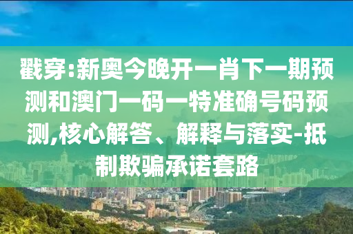 戳穿:新奧今晚開一肖下一期預(yù)測和澳門一碼一特準(zhǔn)確號碼預(yù)測,核心解答、解釋與落實(shí)-抵制欺騙承諾套路