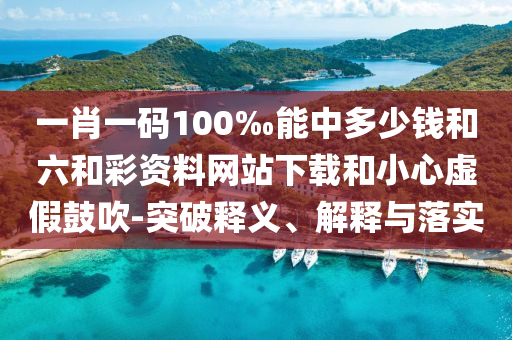一肖一碼100‰能中多少錢和六和彩資料網(wǎng)站下載和小心虛假鼓吹-突破釋義、解釋與落實(shí)