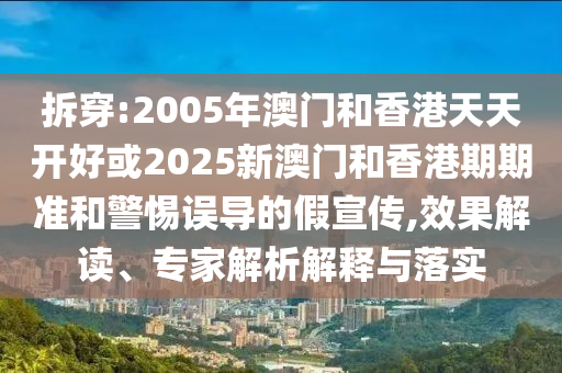 拆穿:2005年澳門和香港天天開好或2025新澳門和香港期期準(zhǔn)和警惕誤導(dǎo)的假宣傳,效果解讀、專家解析解釋與落實(shí)