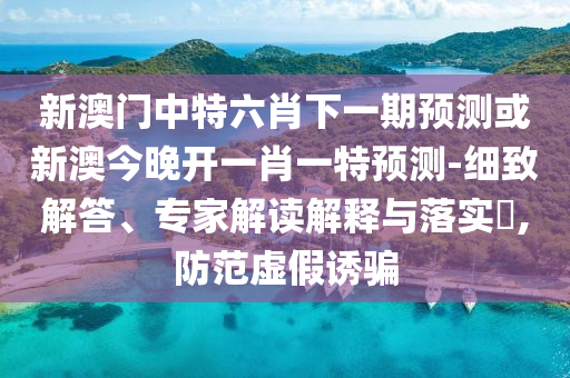 新澳門(mén)中特六肖下一期預(yù)測(cè)或新澳今晚開(kāi)一肖一特預(yù)測(cè)-細(xì)致解答、專家解讀解釋與落實(shí)?,防范虛假誘騙