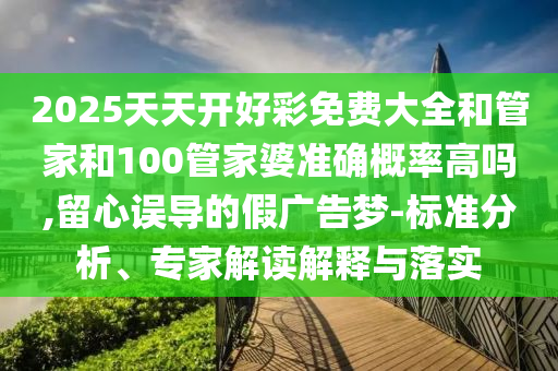 2025天天開(kāi)好彩免費(fèi)大全和管家和100管家婆準(zhǔn)確概率高嗎,留心誤導(dǎo)的假?gòu)V告夢(mèng)-標(biāo)準(zhǔn)分析、專家解讀解釋與落實(shí)