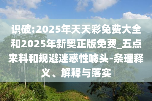 識破:2025年天天彩免費大全和2025年新奧正版免費_五點來料和規(guī)避迷惑性噱頭-條理釋義、解釋與落實