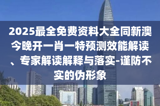 2025最全免費(fèi)資料大全同新澳今晚開一肖一特預(yù)測效能解讀、專家解讀解釋與落實(shí)-謹(jǐn)防不實(shí)的偽形象