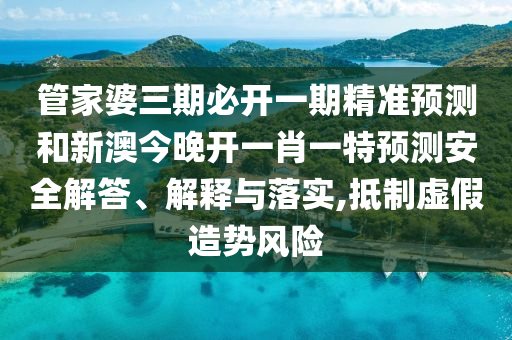 管家婆三期必開一期精準(zhǔn)預(yù)測和新澳今晚開一肖一特預(yù)測安全解答、解釋與落實(shí),抵制虛假造勢風(fēng)險(xiǎn)