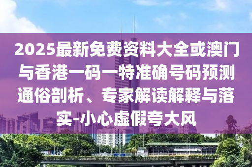 2025最新免費資料大全或澳門與香港一碼一特準(zhǔn)確號碼預(yù)測通俗剖析、專家解讀解釋與落實-小心虛假夸大風(fēng)