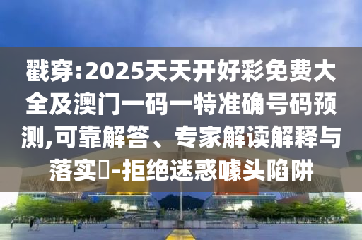 戳穿:2025天天開好彩免費大全及澳門一碼一特準確號碼預測,可靠解答、專家解讀解釋與落實?-拒絕迷惑噱頭陷阱