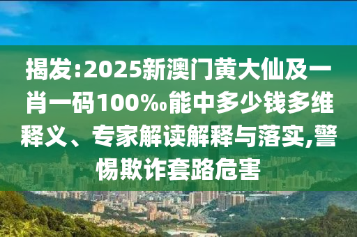 揭發(fā):2025新澳門黃大仙及一肖一碼100‰能中多少錢多維釋義、專家解讀解釋與落實,警惕欺詐套路危害
