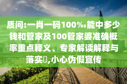 質(zhì)問:一肖一碼100‰能中多少錢和管家及100管家婆準確概率重點釋義、專家解讀解釋與落實?,小心偽假宣傳