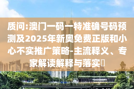 質(zhì)問:澳門一碼一特準(zhǔn)確號(hào)碼預(yù)測(cè)及2025年新奧免費(fèi)正版和小心不實(shí)推廣策略-主流釋義、專家解讀解釋與落實(shí)?