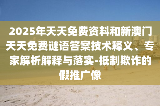 2025年天天免費資料和新澳門天天免費謎語答案技術(shù)釋義、專家解析解釋與落實-抵制欺詐的假推廣像